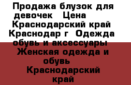 Продажа блузок для девочек › Цена ­ 400 - Краснодарский край, Краснодар г. Одежда, обувь и аксессуары » Женская одежда и обувь   . Краснодарский край